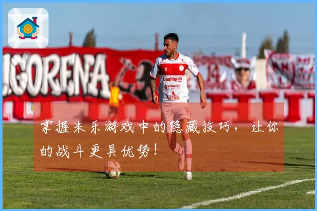 掌握米乐游戏中的隐藏技巧，让你的战斗更具优势！