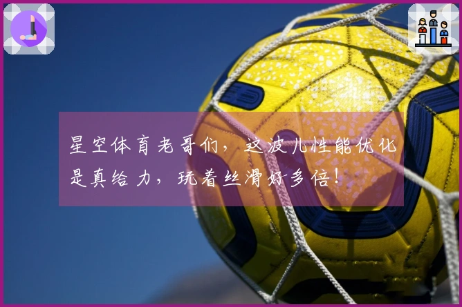 星空体育老哥们，这波儿性能优化是真给力，玩着丝滑好多倍！