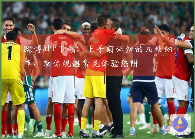 欧博APP下载：上手前必知的几处细节，助你规避常见体验陷阱