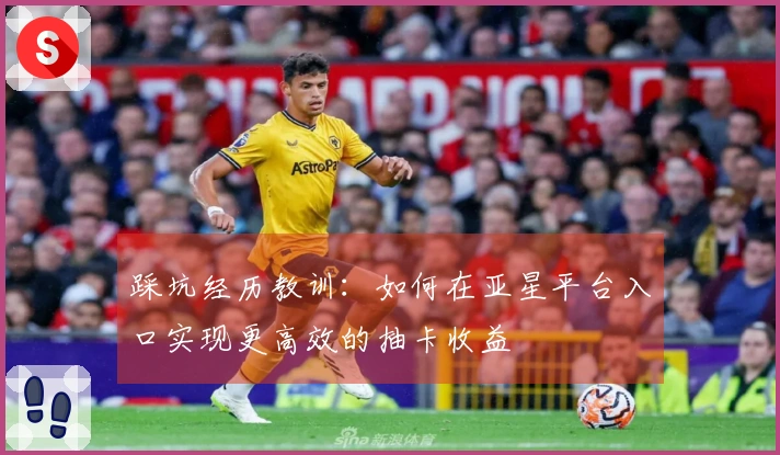 踩坑经历教训：如何在亚星平台入口实现更高效的抽卡收益