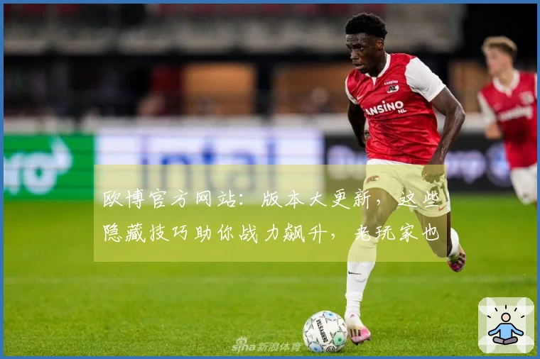 欧博官方网站：版本大更新，这些隐藏技巧助你战力飙升，老玩家也得学！