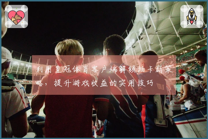 利用皇冠体育客户端解锁抽卡新策略，提升游戏收益的实用技巧