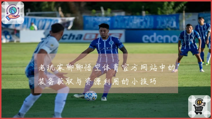 老玩家聊聊悟空体育官方网站中的装备获取与资源利用的小技巧