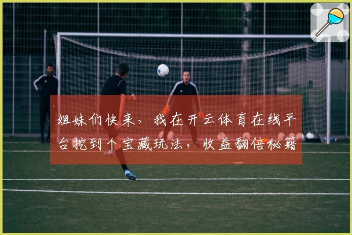 姐妹们快来，我在开云体育在线平台挖到个宝藏玩法，收益翻倍秘籍大公开！