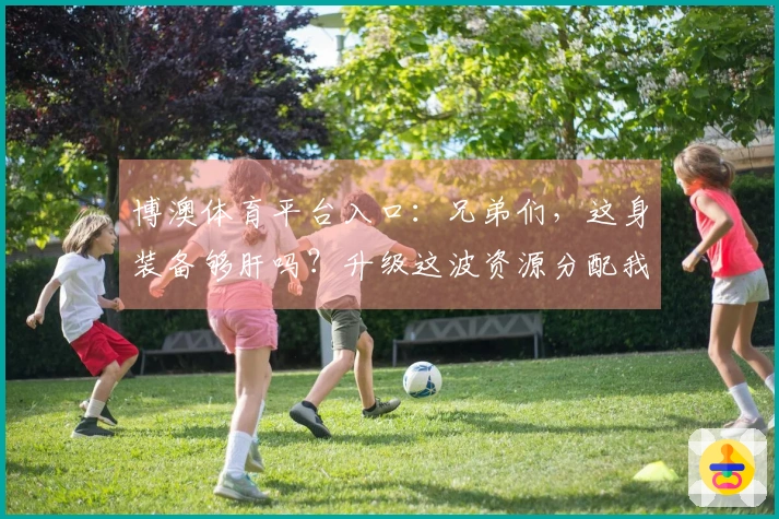 博澳体育平台入口：兄弟们，这身装备够肝吗？升级这波资源分配我悟了！