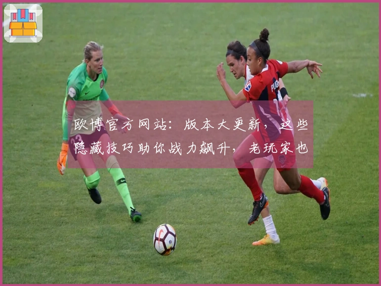 欧博官方网站：版本大更新，这些隐藏技巧助你战力飙升，老玩家也得学！