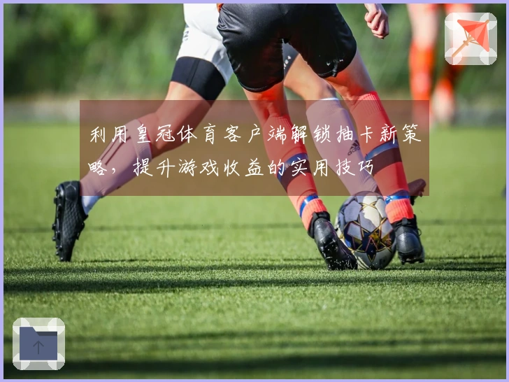利用皇冠体育客户端解锁抽卡新策略，提升游戏收益的实用技巧