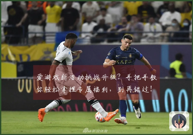 爱游戏新活动挑战升级？手把手教你轻松拿捏专属福利，别再错过！