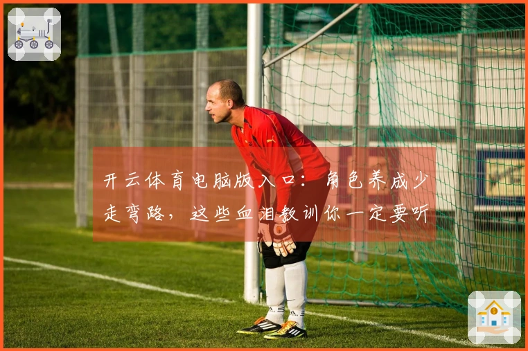 开云体育电脑版入口：角色养成少走弯路，这些血泪教训你一定要听！