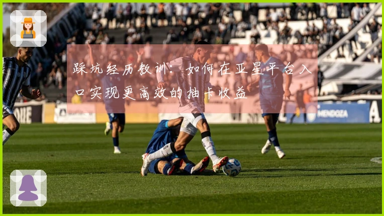 踩坑经历教训：如何在亚星平台入口实现更高效的抽卡收益