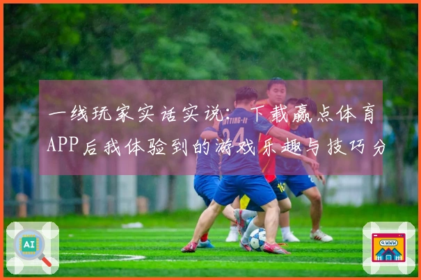 一线玩家实话实说：下载赢点体育APP后我体验到的游戏乐趣与技巧分享