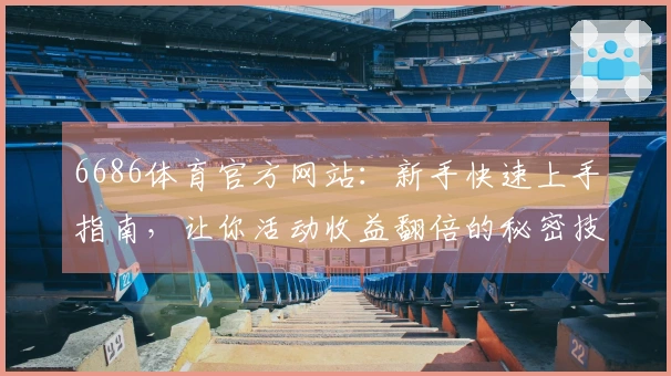 6686体育官方网站：新手快速上手指南，让你活动收益翻倍的秘密技巧全揭秘