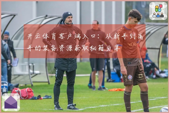 开云体育客户端入口：从新手到高手的装备资源获取秘籍分享