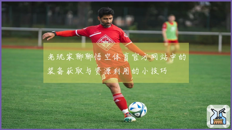 老玩家聊聊悟空体育官方网站中的装备获取与资源利用的小技巧