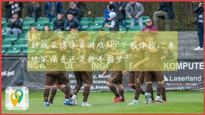 新版亚博体育游戏APP下载体验：老玩家福音还是新手噩梦？