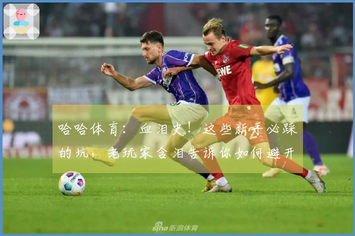 哈哈体育：血泪史！这些新手必踩的坑，老玩家含泪告诉你如何避开