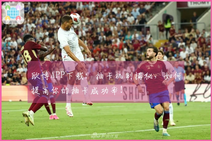 欧博APP下载：抽卡机制揭秘，如何提高你的抽卡成功率！