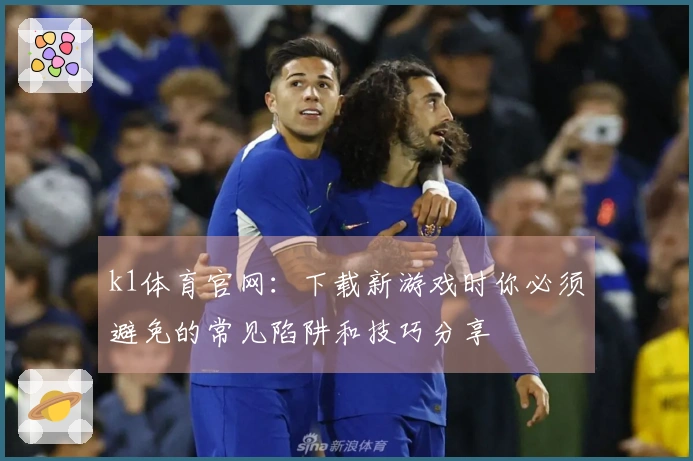 k1体育官网：下载新游戏时你必须避免的常见陷阱和技巧分享