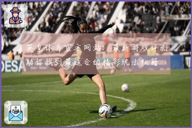 英皇体育官方网站：最新游戏评测助你找到最适合的精彩玩法秘籍