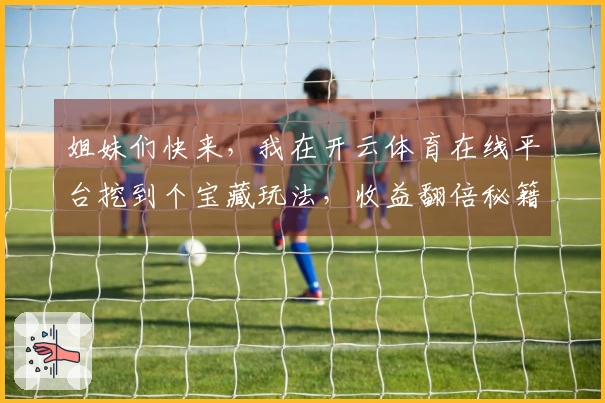 姐妹们快来，我在开云体育在线平台挖到个宝藏玩法，收益翻倍秘籍大公开！
