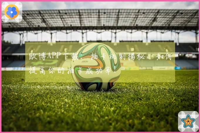 欧博APP下载：抽卡机制揭秘，如何提高你的抽卡成功率！