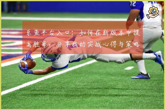 乐鱼平台入口：如何在新版本中提高胜率，分享我的实战心得与策略