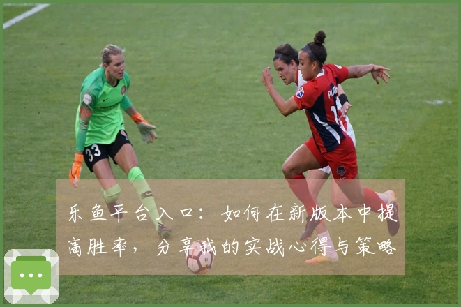 乐鱼平台入口：如何在新版本中提高胜率，分享我的实战心得与策略
