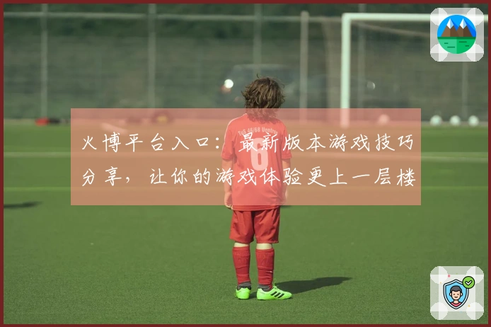 火博平台入口：最新版本游戏技巧分享，让你的游戏体验更上一层楼