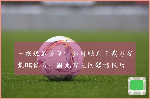 一线玩家分享：如何顺利下载与安装ng体育，避免常见问题的技巧