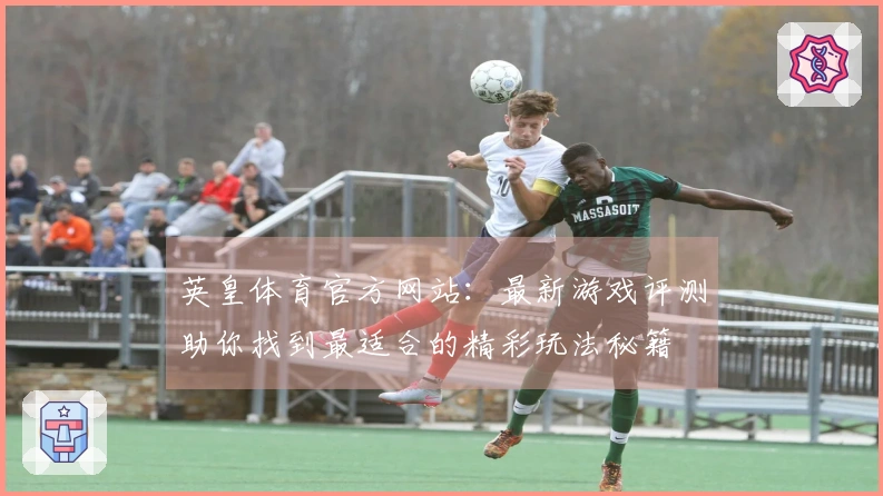 英皇体育官方网站：最新游戏评测助你找到最适合的精彩玩法秘籍
