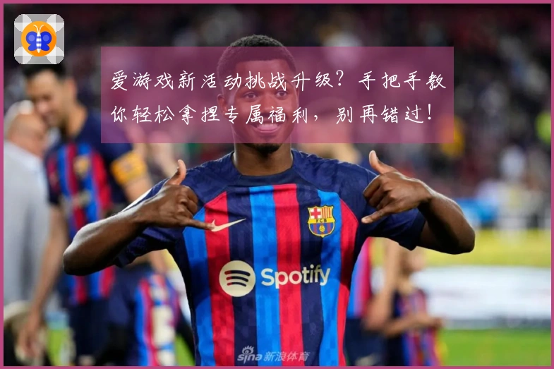 爱游戏新活动挑战升级？手把手教你轻松拿捏专属福利，别再错过！